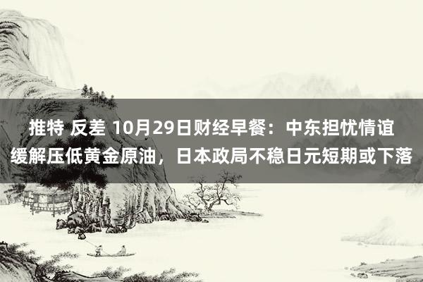 推特 反差 10月29日财经早餐：中东担忧情谊缓解压低黄金原油，日本政局不稳日元短期或下落