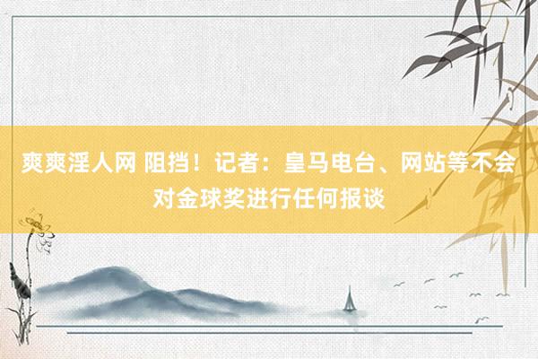 爽爽淫人网 阻挡！记者：皇马电台、网站等不会对金球奖进行任何报谈