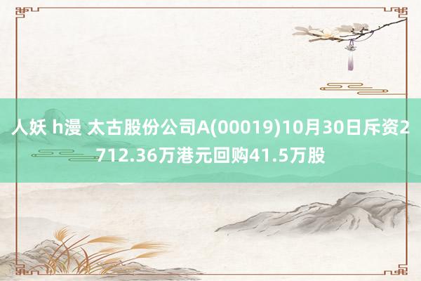 人妖 h漫 太古股份公司A(00019)10月30日斥资2712.36万港元回购41.5万股