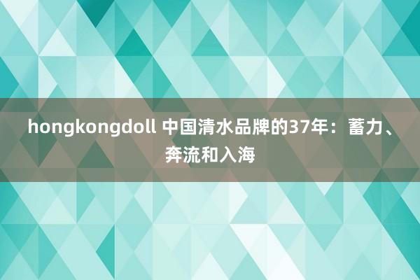 hongkongdoll 中国清水品牌的37年：蓄力、奔流和入海