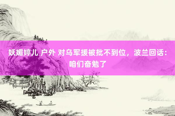 妖媚婷儿 户外 对乌军援被批不到位，波兰回话：咱们奋勉了