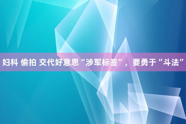 妇科 偷拍 交代好意思“涉军标签”，要勇于“斗法”