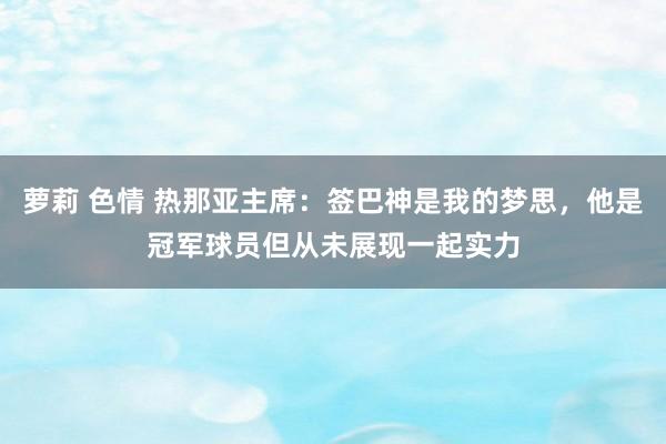 萝莉 色情 热那亚主席：签巴神是我的梦思，他是冠军球员但从未展现一起实力