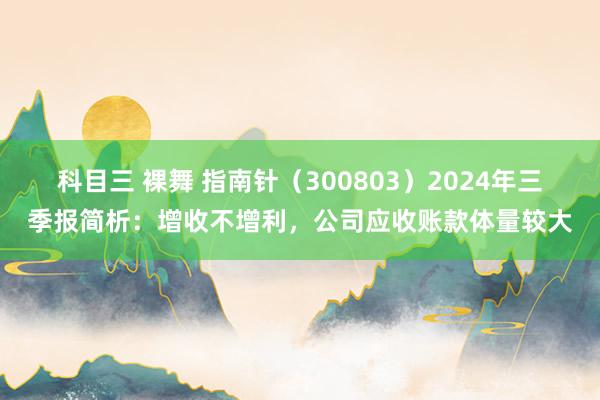 科目三 裸舞 指南针（300803）2024年三季报简析：增收不增利，公司应收账款体量较大