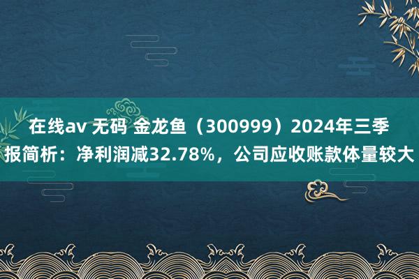 在线av 无码 金龙鱼（300999）2024年三季报简析：净利润减32.78%，公司应收账款体量较大