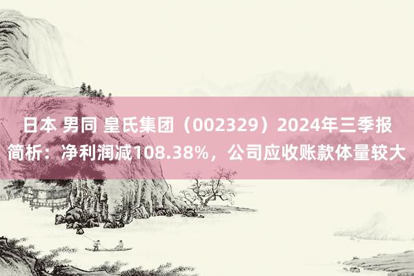 日本 男同 皇氏集团（002329）2024年三季报简析：净利润减108.38%，公司应收账款体量较大