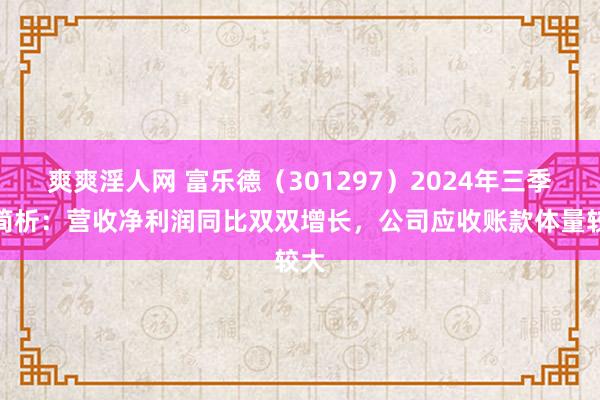 爽爽淫人网 富乐德（301297）2024年三季报简析：营收净利润同比双双增长，公司应收账款体量较大