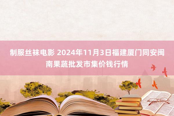 制服丝袜电影 2024年11月3日福建厦门同安闽南果蔬批发市集价钱行情