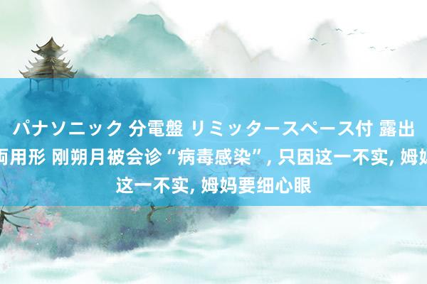 パナソニック 分電盤 リミッタースペース付 露出・半埋込両用形 刚朔月被会诊“病毒感染”, 只因这一不实, 姆妈要细心眼