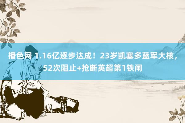 播色网 1.16亿逐步达成！23岁凯塞多蓝军大核，52次阻止+抢断英超第1铁闸