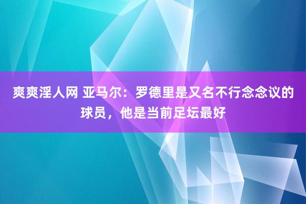 爽爽淫人网 亚马尔：罗德里是又名不行念念议的球员，他是当前足坛最好