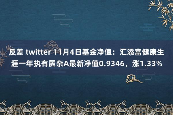 反差 twitter 11月4日基金净值：汇添富健康生涯一年执有羼杂A最新净值0.9346，涨1.33%