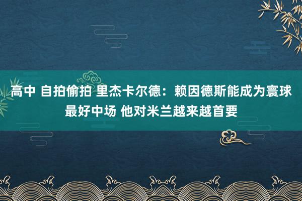 高中 自拍偷拍 里杰卡尔德：赖因德斯能成为寰球最好中场 他对米兰越来越首要