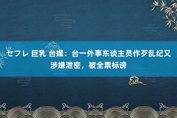 セフレ 巨乳 台媒：台一外事东谈主员作歹乱纪又涉嫌泄密，被全票标谤