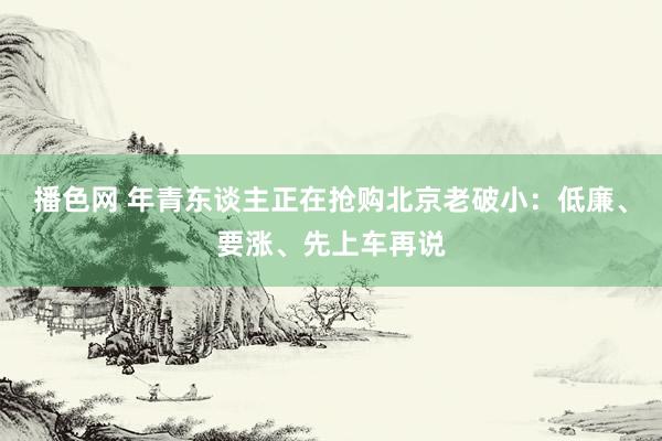 播色网 年青东谈主正在抢购北京老破小：低廉、要涨、先上车再说