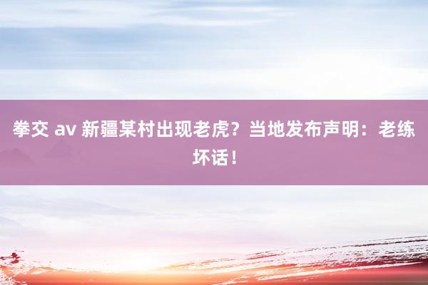 拳交 av 新疆某村出现老虎？当地发布声明：老练坏话！