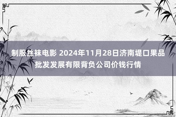 制服丝袜电影 2024年11月28日济南堤口果品批发发展有限背负公司价钱行情