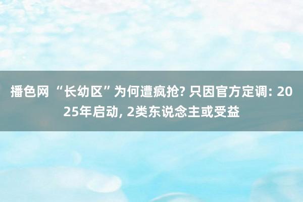 播色网 “长幼区”为何遭疯抢? 只因官方定调: 2025年启动， 2类东说念主或受益