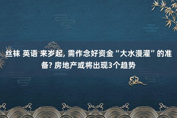 丝袜 英语 来岁起， 需作念好资金“大水漫灌”的准备? 房地产或将出现3个趋势