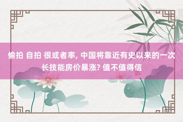 偷拍 自拍 很或者率， 中国将靠近有史以来的一次长技能房价暴涨? 值不值得信