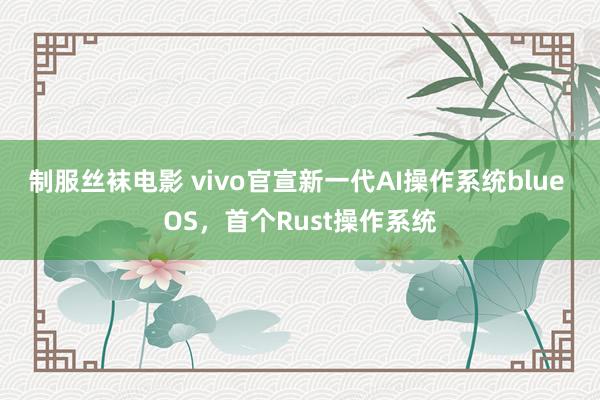 制服丝袜电影 vivo官宣新一代AI操作系统blue OS，首个Rust操作系统