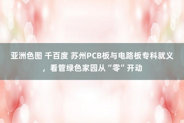 亚洲色图 千百度 苏州PCB板与电路板专科就义，看管绿色家园从“零”开动