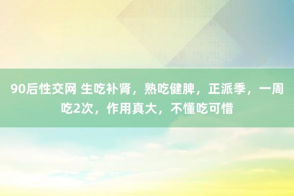 90后性交网 生吃补肾，熟吃健脾，正派季，一周吃2次，作用真大，不懂吃可惜