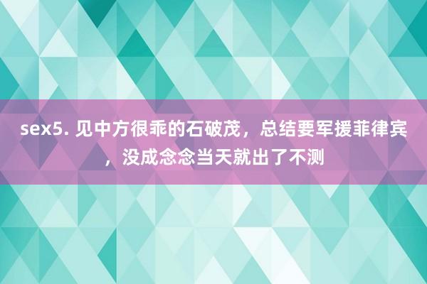 sex5. 见中方很乖的石破茂，总结要军援菲律宾，没成念念当天就出了不测