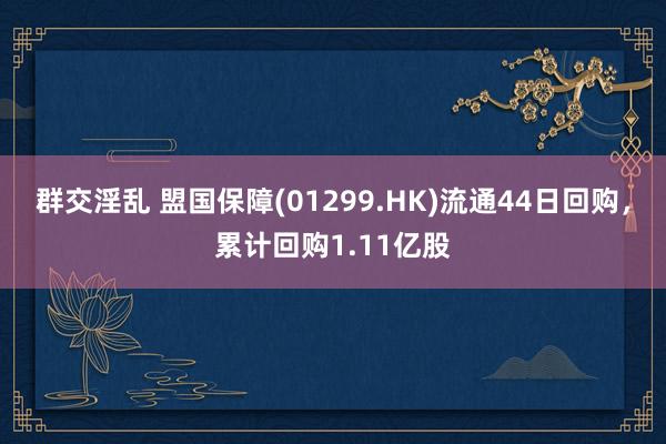 群交淫乱 盟国保障(01299.HK)流通44日回购，累计回购1.11亿股