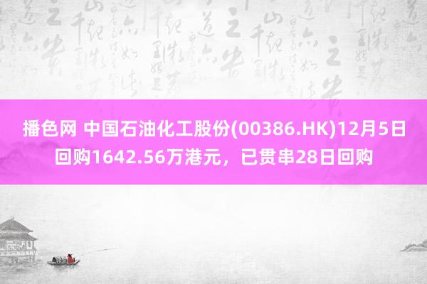 播色网 中国石油化工股份(00386.HK)12月5日回购1642.56万港元，已贯串28日回购