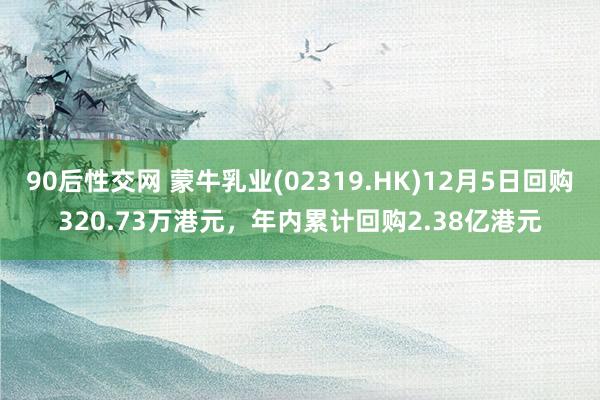 90后性交网 蒙牛乳业(02319.HK)12月5日回购320.73万港元，年内累计回购2.38亿港元