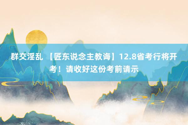 群交淫乱 【匠东说念主教诲】12.8省考行将开考！请收好这份考前请示