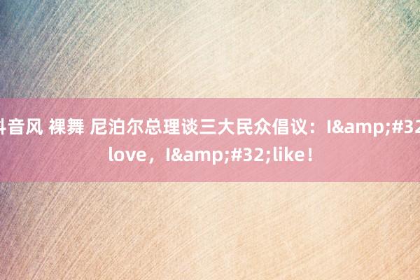 抖音风 裸舞 尼泊尔总理谈三大民众倡议：I&#32;love，I&#32;like！