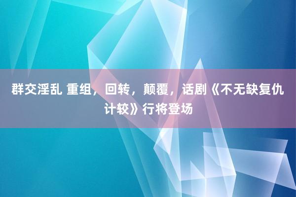 群交淫乱 重组，回转，颠覆，话剧《不无缺复仇计较》行将登场