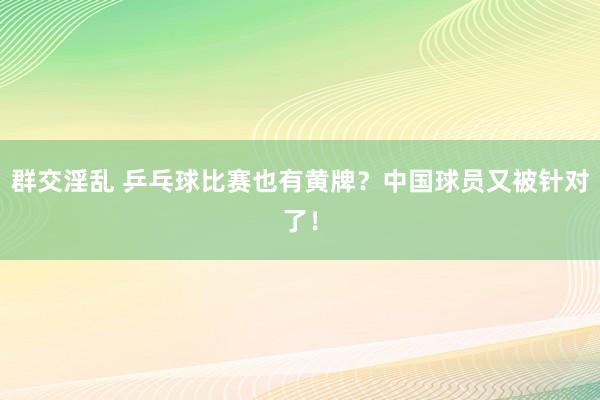 群交淫乱 乒乓球比赛也有黄牌？中国球员又被针对了！