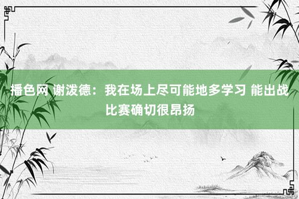 播色网 谢泼德：我在场上尽可能地多学习 能出战比赛确切很昂扬