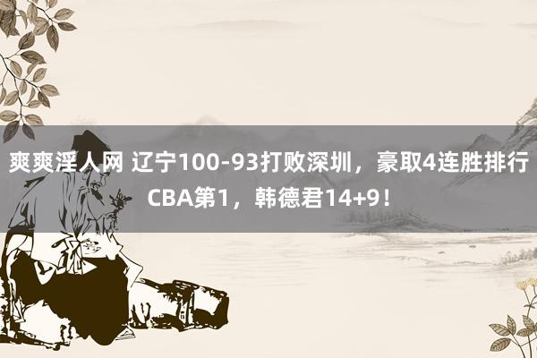 爽爽淫人网 辽宁100-93打败深圳，豪取4连胜排行CBA第1，韩德君14+9！