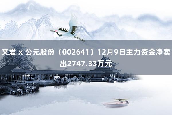 文爱 x 公元股份（002641）12月9日主力资金净卖出2747.33万元