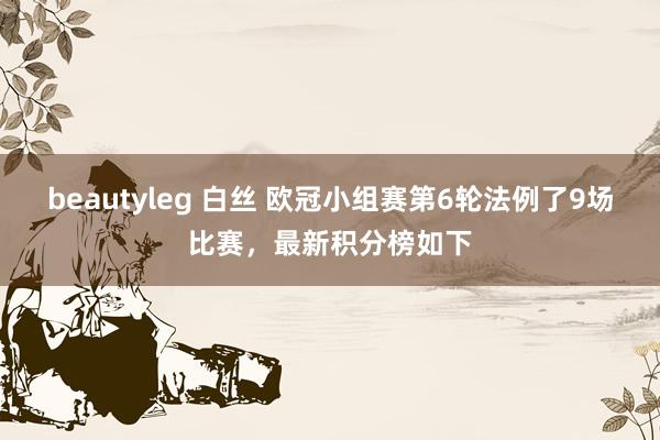 beautyleg 白丝 欧冠小组赛第6轮法例了9场比赛，最新积分榜如下