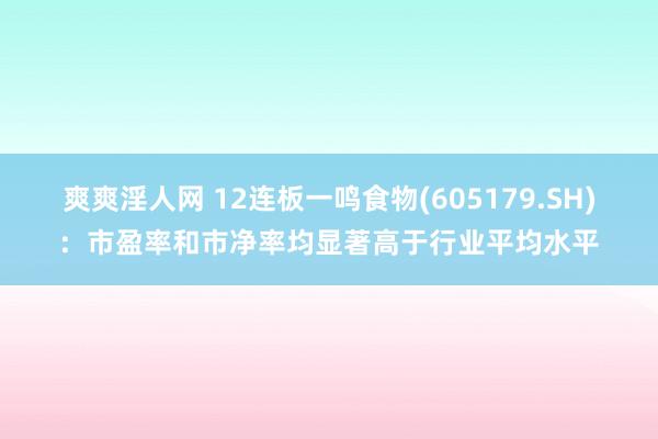 爽爽淫人网 12连板一鸣食物(605179.SH)：市盈率和市净率均显著高于行业平均水平