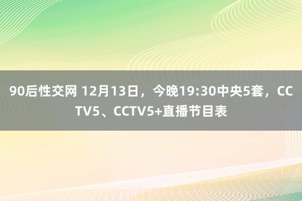 90后性交网 12月13日，今晚19:30中央5套，CCTV5、CCTV5+直播节目表