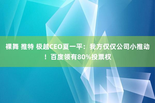 裸舞 推特 极越CEO夏一平：我方仅仅公司小推动！百度领有80%投票权