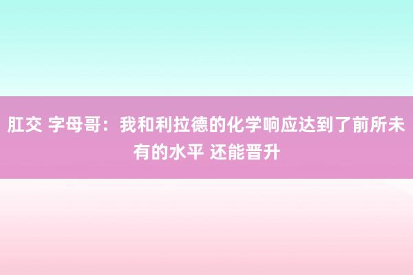 肛交 字母哥：我和利拉德的化学响应达到了前所未有的水平 还能晋升