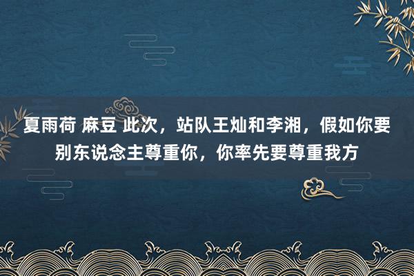 夏雨荷 麻豆 此次，站队王灿和李湘，假如你要别东说念主尊重你，你率先要尊重我方