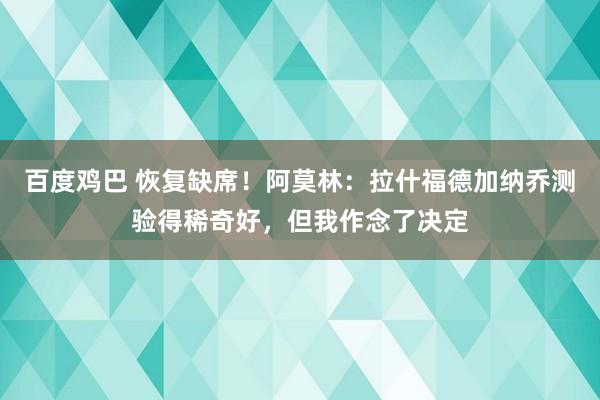 百度鸡巴 恢复缺席！阿莫林：拉什福德加纳乔测验得稀奇好，但我作念了决定