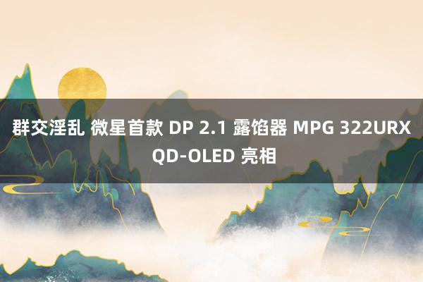 群交淫乱 微星首款 DP 2.1 露馅器 MPG 322URX QD-OLED 亮相