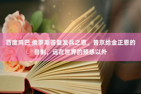 百度鸡巴 俄罗斯答复发兵之恩，普京给金正恩的自制，远在世界的预感以外