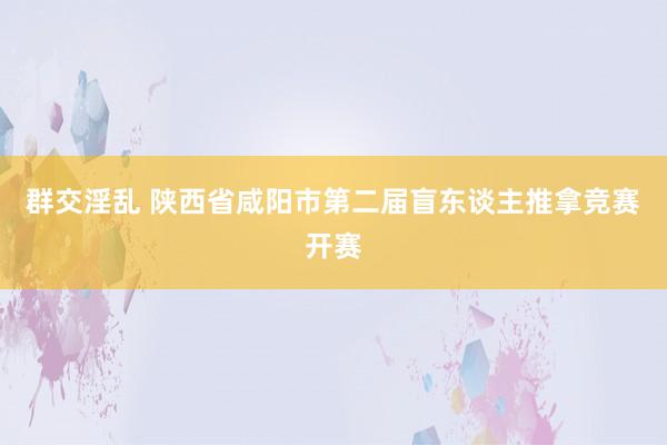 群交淫乱 陕西省咸阳市第二届盲东谈主推拿竞赛开赛