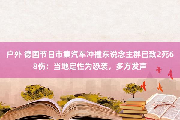 户外 德国节日市集汽车冲撞东说念主群已致2死68伤：当地定性为恐袭，多方发声