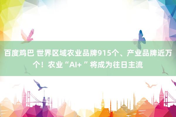 百度鸡巴 世界区域农业品牌915个、产业品牌近万个！农业“AI+ ”将成为往日主流